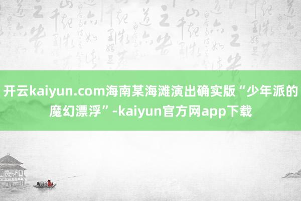 开云kaiyun.com海南某海滩演出确实版“少年派的魔幻漂浮”-kaiyun官方网app下载