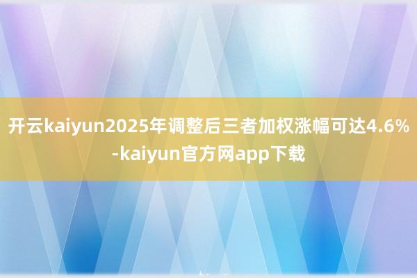 开云kaiyun2025年调整后三者加权涨幅可达4.6%-kaiyun官方网app下载