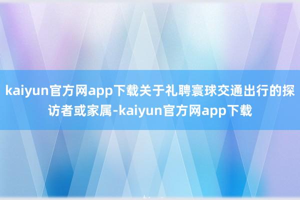 kaiyun官方网app下载关于礼聘寰球交通出行的探访者或家属-kaiyun官方网app下载