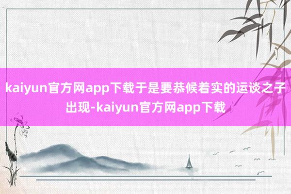 kaiyun官方网app下载于是要恭候着实的运谈之子出现-kaiyun官方网app下载
