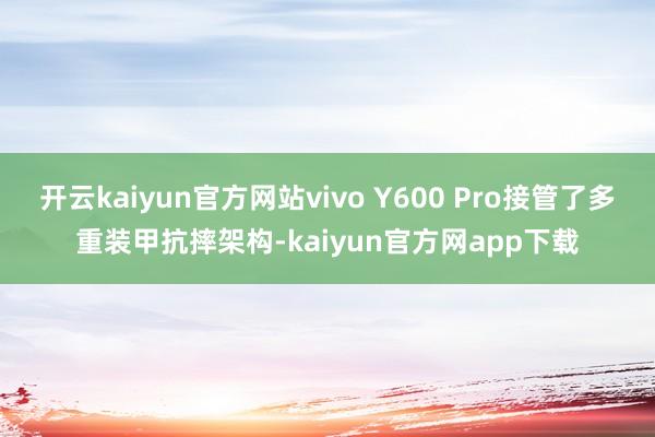 开云kaiyun官方网站vivo Y600 Pro接管了多重装甲抗摔架构-kaiyun官方网app下载