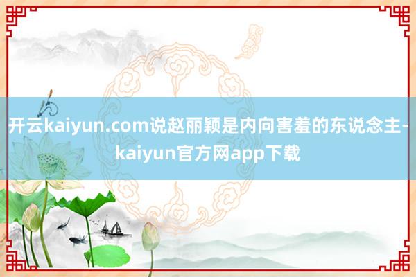 开云kaiyun.com说赵丽颖是内向害羞的东说念主-kaiyun官方网app下载