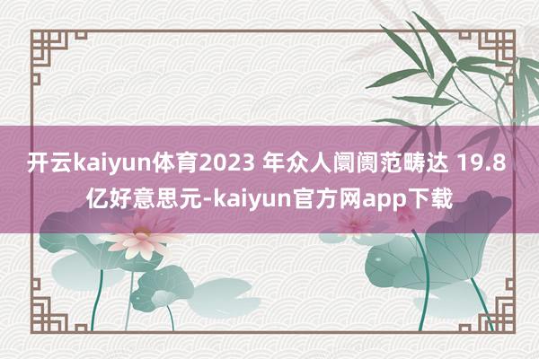 开云kaiyun体育2023 年众人阛阓范畴达 19.8 亿好意思元-kaiyun官方网app下载