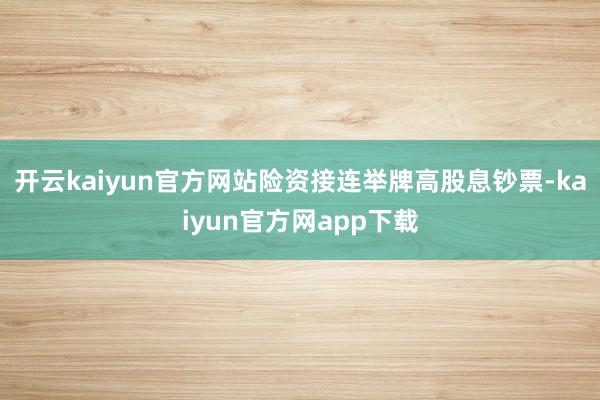 开云kaiyun官方网站险资接连举牌高股息钞票-kaiyun官方网app下载