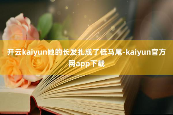 开云kaiyun她的长发扎成了低马尾-kaiyun官方网app下载