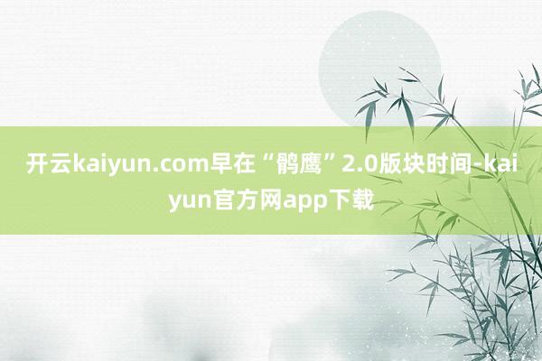 开云kaiyun.com早在“鹘鹰”2.0版块时间-kaiyun官方网app下载