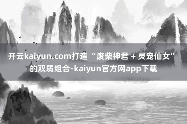 开云kaiyun.com打造 “废柴神君 + 灵宠仙女” 的双弱组合-kaiyun官方网app下载