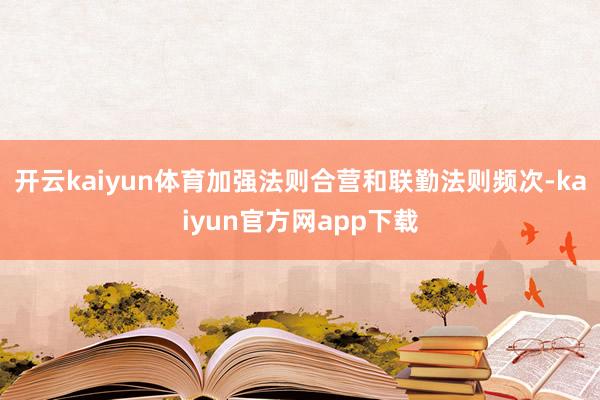 开云kaiyun体育加强法则合营和联勤法则频次-kaiyun官方网app下载