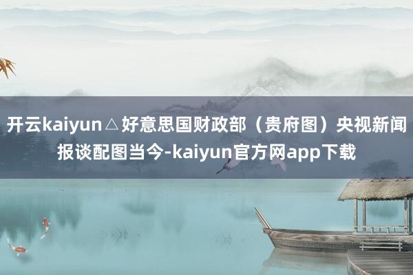开云kaiyun△好意思国财政部（贵府图）央视新闻报谈配图当今-kaiyun官方网app下载