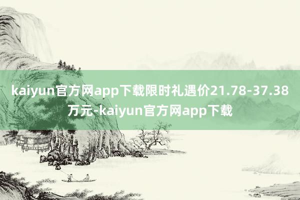 kaiyun官方网app下载限时礼遇价21.78-37.38万元-kaiyun官方网app下载