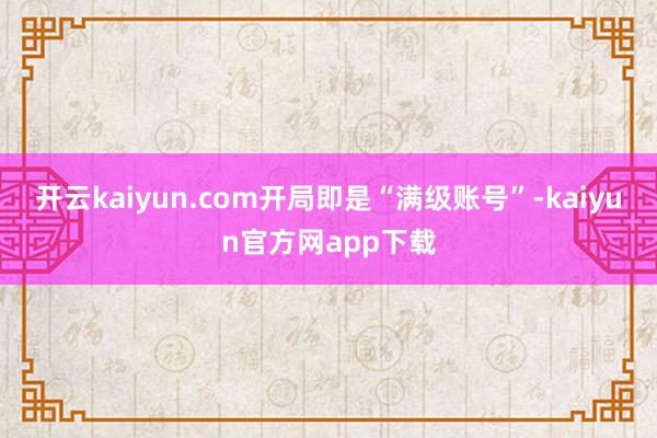 开云kaiyun.com开局即是“满级账号”-kaiyun官方网app下载