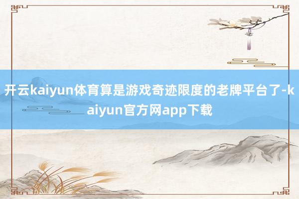 开云kaiyun体育算是游戏奇迹限度的老牌平台了-kaiyun官方网app下载