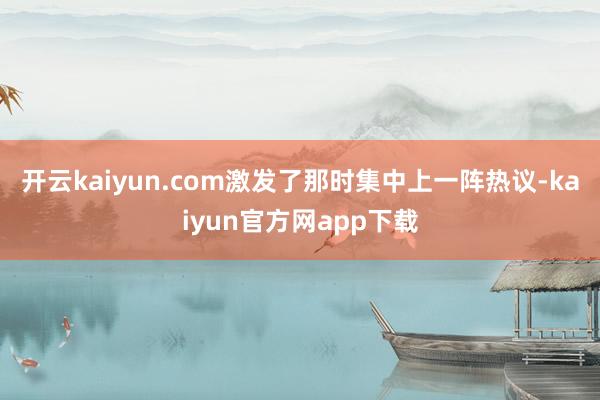 开云kaiyun.com激发了那时集中上一阵热议-kaiyun官方网app下载
