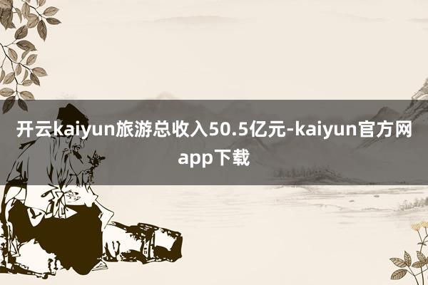 开云kaiyun旅游总收入50.5亿元-kaiyun官方网app下载