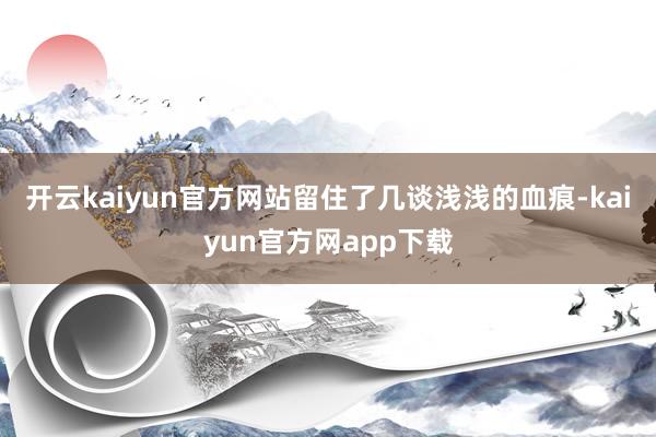 开云kaiyun官方网站留住了几谈浅浅的血痕-kaiyun官方网app下载