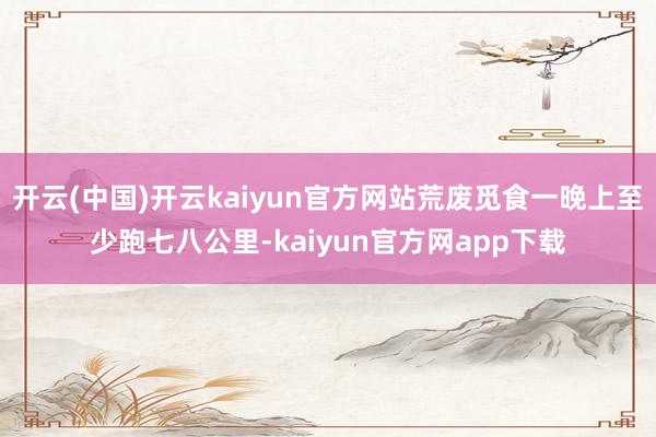 开云(中国)开云kaiyun官方网站荒废觅食一晚上至少跑七八公里-kaiyun官方网app下载
