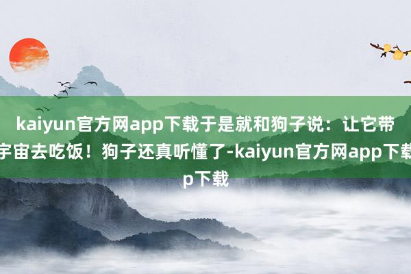 kaiyun官方网app下载于是就和狗子说：让它带宇宙去吃饭！狗子还真听懂了-kaiyun官方网app下载