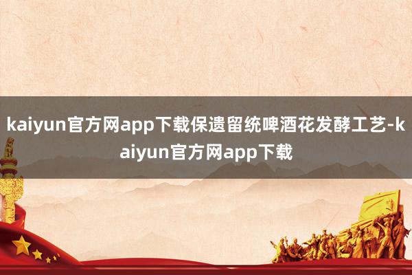 kaiyun官方网app下载保遗留统啤酒花发酵工艺-kaiyun官方网app下载