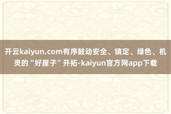 开云kaiyun.com有序鼓动安全、镇定、绿色、机灵的“好屋子”开拓-kaiyun官方网app下载