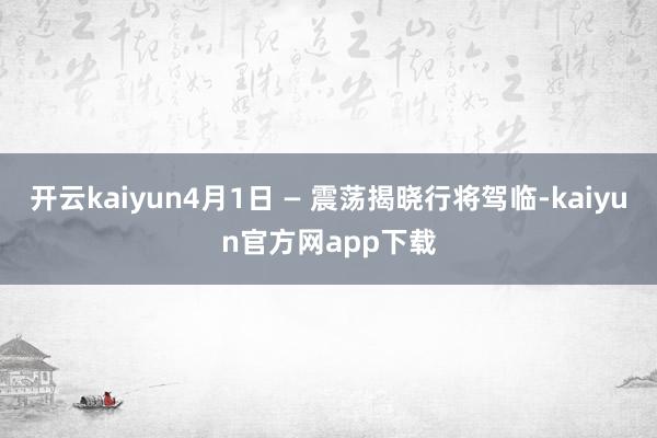 开云kaiyun4月1日 — 震荡揭晓行将驾临-kaiyun官方网app下载