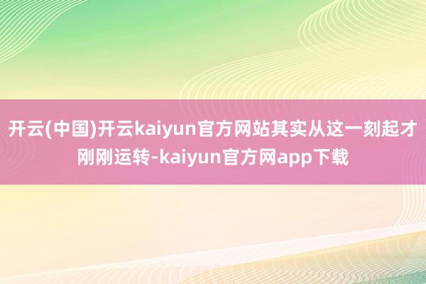 开云(中国)开云kaiyun官方网站其实从这一刻起才刚刚运转-kaiyun官方网app下载