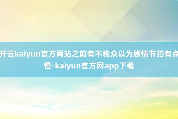 开云kaiyun官方网站之前有不雅众以为剧情节拍有点慢-kaiyun官方网app下载
