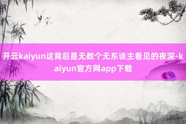 开云kaiyun这背后是无数个无东谈主看见的夜深-kaiyun官方网app下载