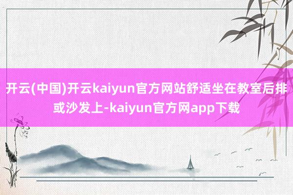 开云(中国)开云kaiyun官方网站舒适坐在教室后排或沙发上-kaiyun官方网app下载