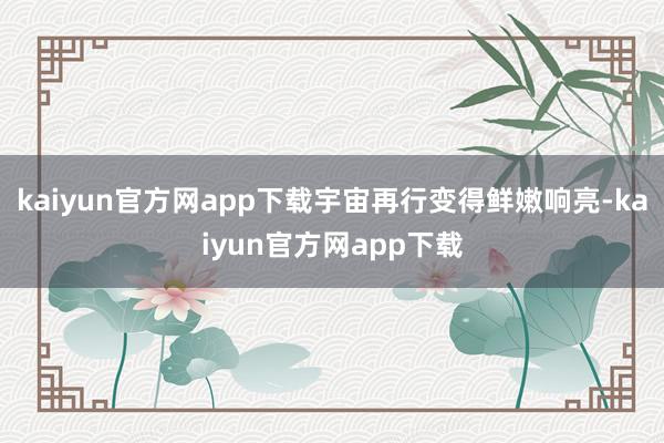 kaiyun官方网app下载宇宙再行变得鲜嫩响亮-kaiyun官方网app下载
