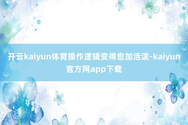 开云kaiyun体育操作逻辑变得愈加活泼-kaiyun官方网app下载