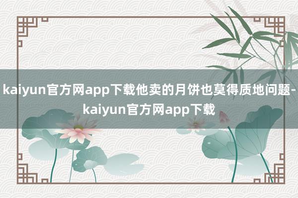 kaiyun官方网app下载他卖的月饼也莫得质地问题-kaiyun官方网app下载