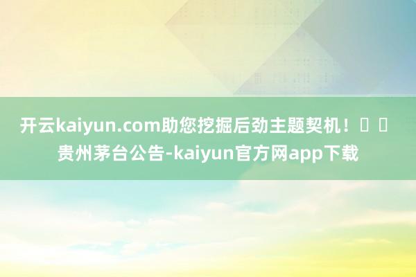 开云kaiyun.com助您挖掘后劲主题契机！		　　贵州茅台公告-kaiyun官方网app下载