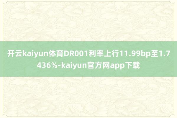开云kaiyun体育DR001利率上行11.99bp至1.7436%-kaiyun官方网app下载