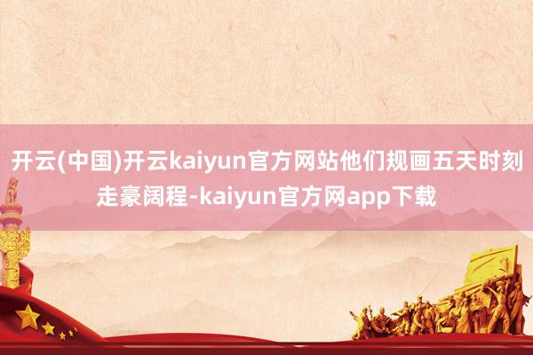 开云(中国)开云kaiyun官方网站他们规画五天时刻走豪阔程-kaiyun官方网app下载