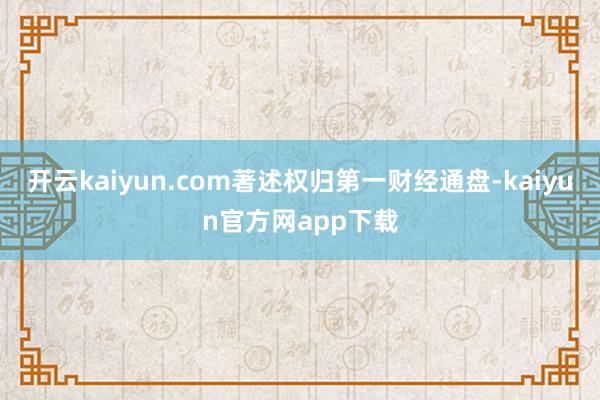 开云kaiyun.com著述权归第一财经通盘-kaiyun官方网app下载