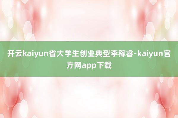 开云kaiyun省大学生创业典型李稼睿-kaiyun官方网app下载