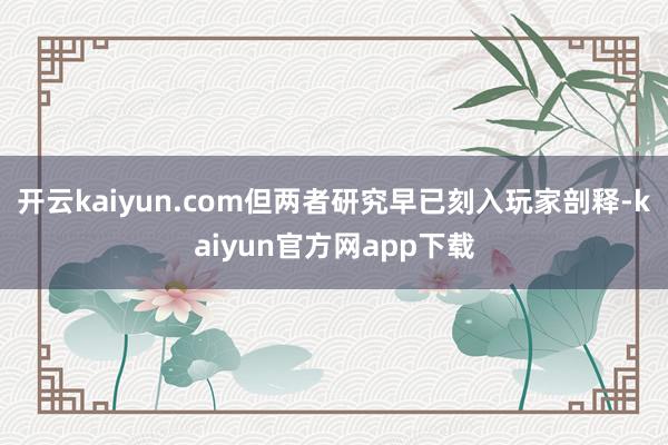 开云kaiyun.com但两者研究早已刻入玩家剖释-kaiyun官方网app下载