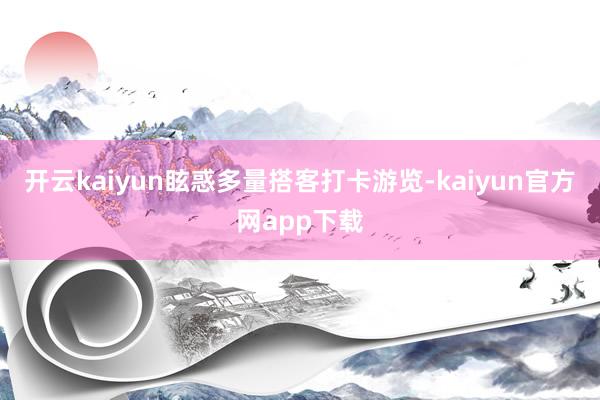 开云kaiyun眩惑多量搭客打卡游览-kaiyun官方网app下载