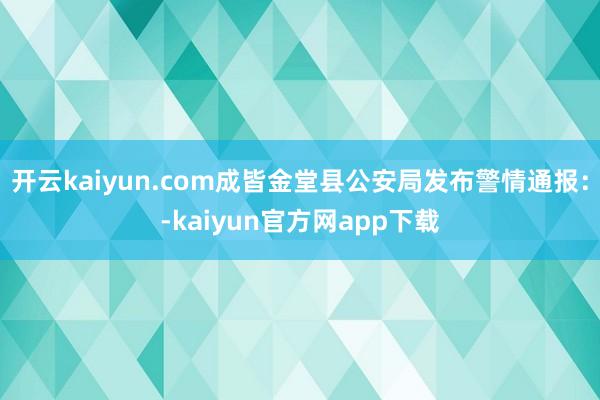 开云kaiyun.com成皆金堂县公安局发布警情通报：-kaiyun官方网app下载