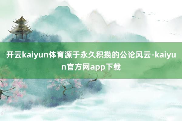 开云kaiyun体育源于永久积攒的公论风云-kaiyun官方网app下载