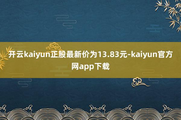 开云kaiyun正股最新价为13.83元-kaiyun官方网app下载