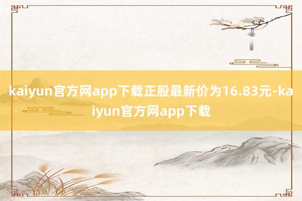 kaiyun官方网app下载正股最新价为16.83元-kaiyun官方网app下载