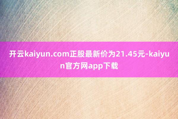 开云kaiyun.com正股最新价为21.45元-kaiyun官方网app下载