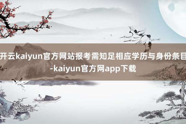 开云kaiyun官方网站报考需知足相应学历与身份条目-kaiyun官方网app下载