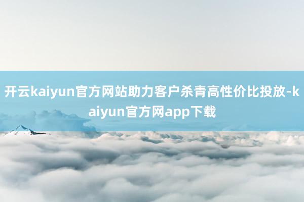 开云kaiyun官方网站助力客户杀青高性价比投放-kaiyun官方网app下载