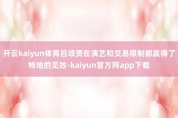 开云kaiyun体育吕颂贤在演艺和交易限制都赢得了特地的见效-kaiyun官方网app下载