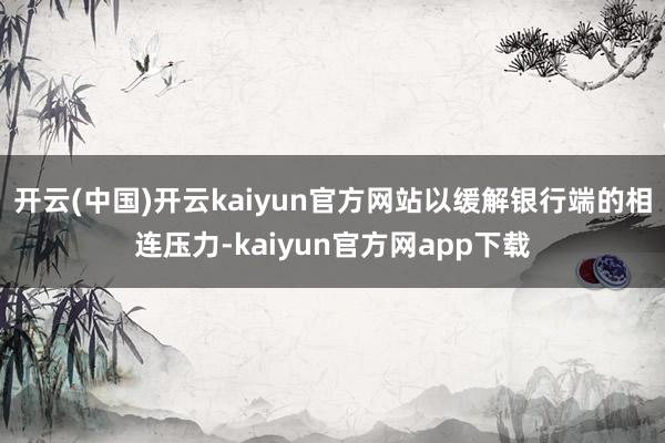 开云(中国)开云kaiyun官方网站以缓解银行端的相连压力-kaiyun官方网app下载