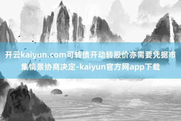 开云kaiyun.com可转债开动转股价亦需要凭据市集情景协商决定-kaiyun官方网app下载