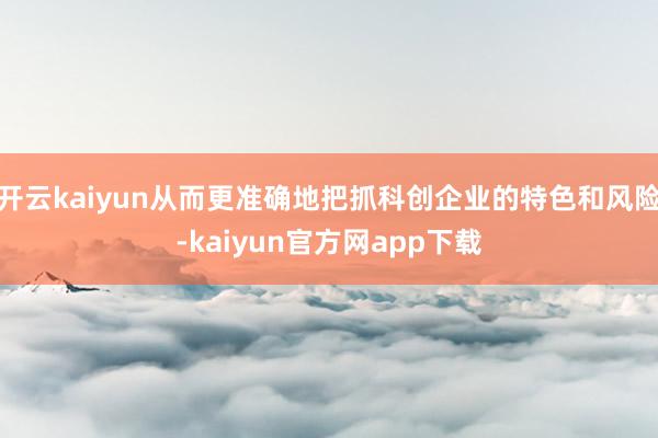 开云kaiyun从而更准确地把抓科创企业的特色和风险-kaiyun官方网app下载
