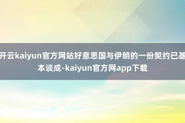 开云kaiyun官方网站好意思国与伊朗的一份契约已基本谈成-kaiyun官方网app下载